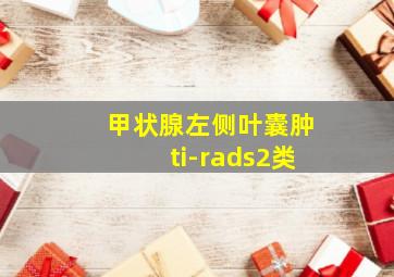 甲状腺左侧叶囊肿ti-rads2类