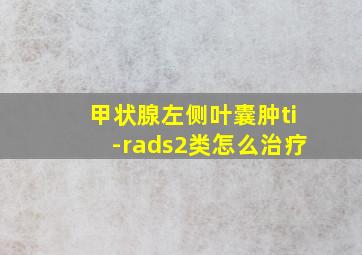 甲状腺左侧叶囊肿ti-rads2类怎么治疗