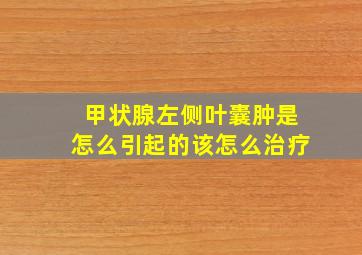 甲状腺左侧叶囊肿是怎么引起的该怎么治疗