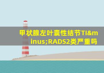 甲状腺左叶囊性结节TI−RADS2类严重吗