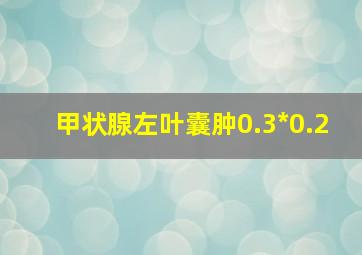 甲状腺左叶囊肿0.3*0.2