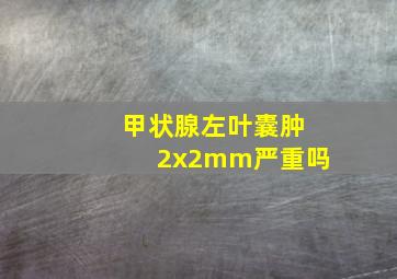 甲状腺左叶囊肿2x2mm严重吗