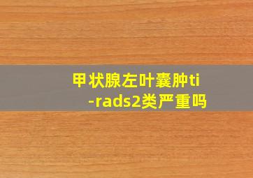 甲状腺左叶囊肿ti-rads2类严重吗