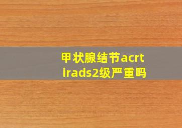 甲状腺结节acrtirads2级严重吗