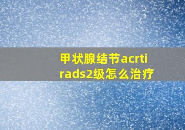 甲状腺结节acrtirads2级怎么治疗