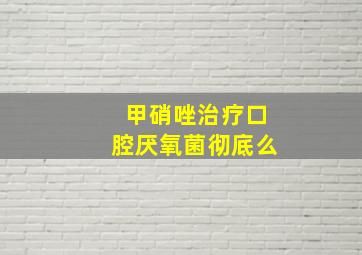 甲硝唑治疗口腔厌氧菌彻底么