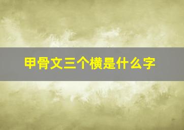 甲骨文三个横是什么字