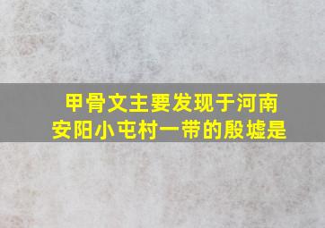 甲骨文主要发现于河南安阳小屯村一带的殷墟是