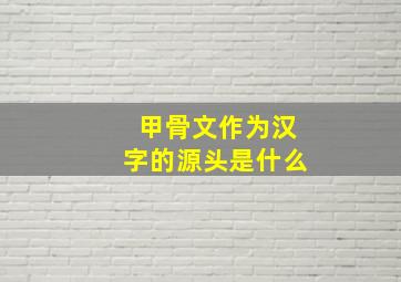 甲骨文作为汉字的源头是什么