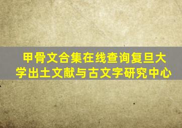 甲骨文合集在线查询复旦大学出土文献与古文字研究中心