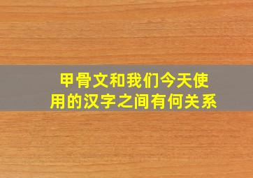 甲骨文和我们今天使用的汉字之间有何关系