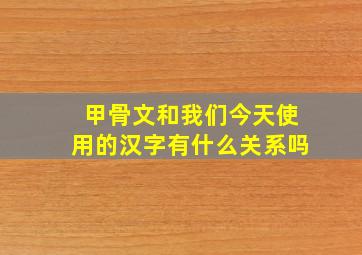 甲骨文和我们今天使用的汉字有什么关系吗