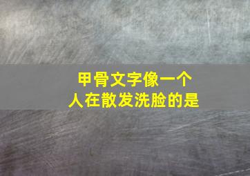 甲骨文字像一个人在散发洗脸的是