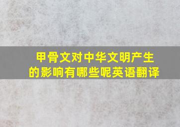 甲骨文对中华文明产生的影响有哪些呢英语翻译