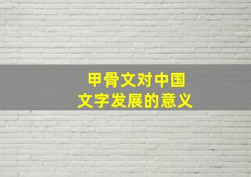 甲骨文对中国文字发展的意义