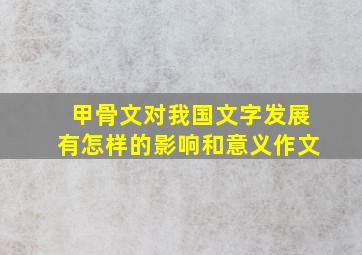 甲骨文对我国文字发展有怎样的影响和意义作文