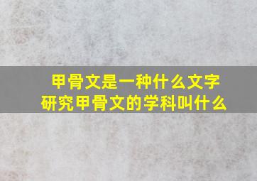 甲骨文是一种什么文字研究甲骨文的学科叫什么