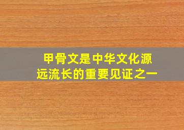 甲骨文是中华文化源远流长的重要见证之一