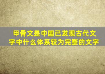 甲骨文是中国已发现古代文字中什么体系较为完整的文字