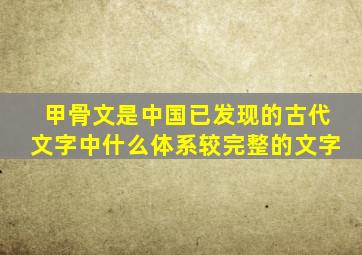 甲骨文是中国已发现的古代文字中什么体系较完整的文字