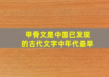 甲骨文是中国已发现的古代文字中年代最早