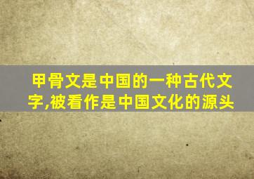 甲骨文是中国的一种古代文字,被看作是中国文化的源头