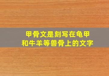 甲骨文是刻写在龟甲和牛羊等兽骨上的文字