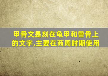 甲骨文是刻在龟甲和兽骨上的文字,主要在商周时期使用