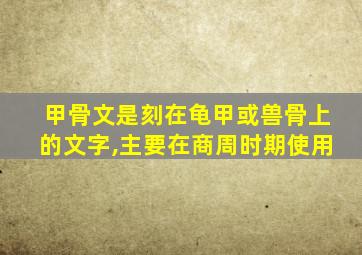 甲骨文是刻在龟甲或兽骨上的文字,主要在商周时期使用