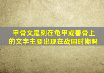 甲骨文是刻在龟甲或兽骨上的文字主要出现在战国时期吗