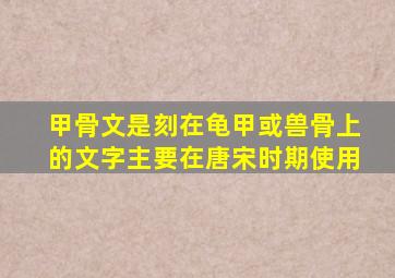 甲骨文是刻在龟甲或兽骨上的文字主要在唐宋时期使用