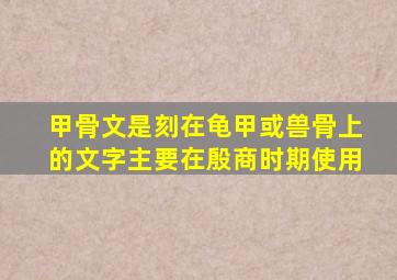 甲骨文是刻在龟甲或兽骨上的文字主要在殷商时期使用