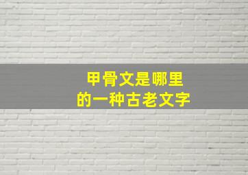 甲骨文是哪里的一种古老文字