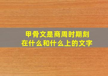 甲骨文是商周时期刻在什么和什么上的文字