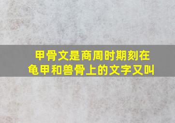 甲骨文是商周时期刻在龟甲和兽骨上的文字又叫