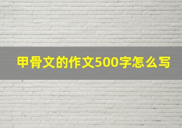 甲骨文的作文500字怎么写