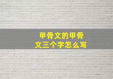 甲骨文的甲骨文三个字怎么写