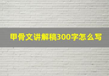 甲骨文讲解稿300字怎么写