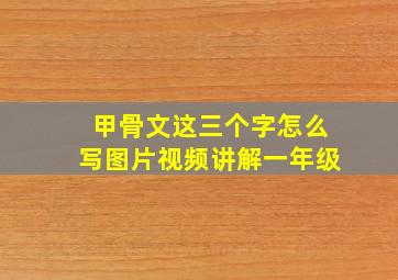 甲骨文这三个字怎么写图片视频讲解一年级