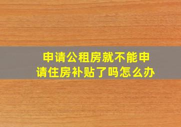 申请公租房就不能申请住房补贴了吗怎么办