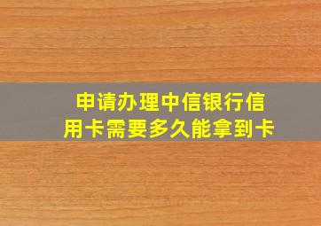 申请办理中信银行信用卡需要多久能拿到卡