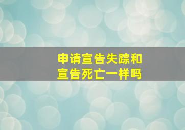 申请宣告失踪和宣告死亡一样吗