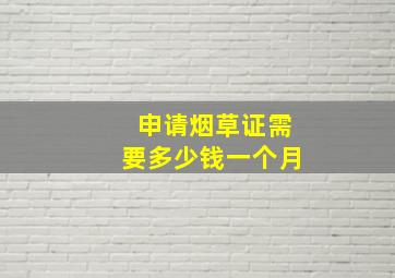 申请烟草证需要多少钱一个月