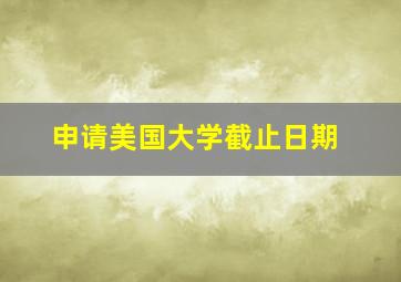 申请美国大学截止日期