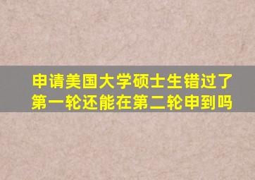 申请美国大学硕士生错过了第一轮还能在第二轮申到吗