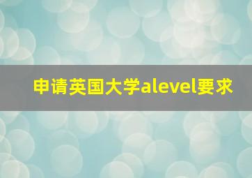 申请英国大学alevel要求