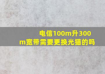 电信100m升300m宽带需要更换光猫的吗