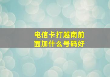 电信卡打越南前面加什么号码好