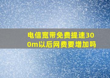 电信宽带免费提速300m以后网费要增加吗