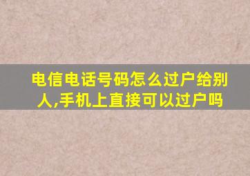 电信电话号码怎么过户给别人,手机上直接可以过户吗